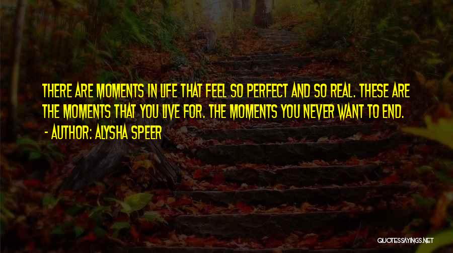 Alysha Speer Quotes: There Are Moments In Life That Feel So Perfect And So Real. These Are The Moments That You Live For.