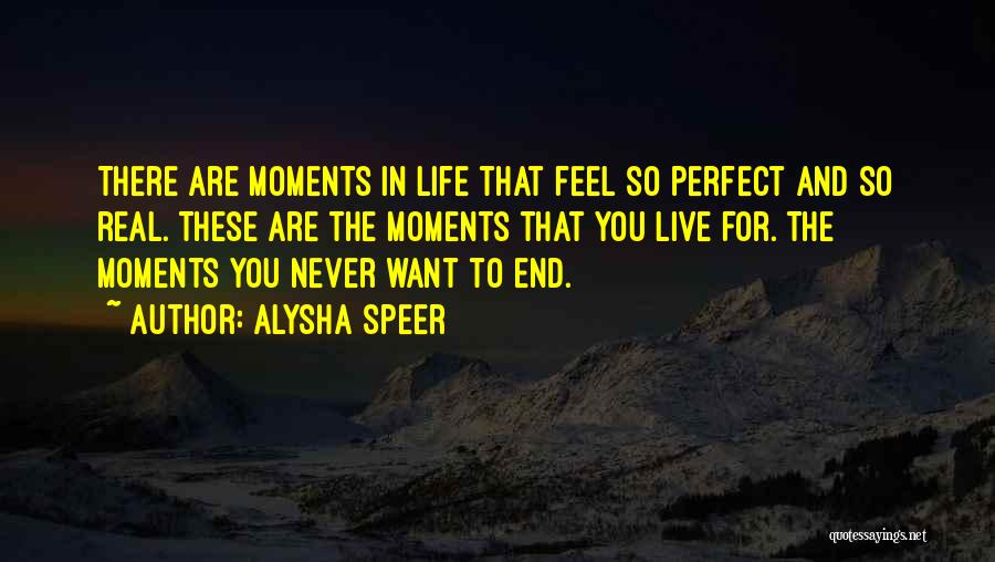 Alysha Speer Quotes: There Are Moments In Life That Feel So Perfect And So Real. These Are The Moments That You Live For.