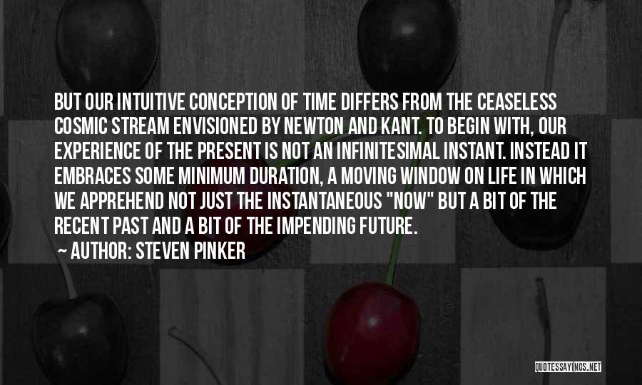 Steven Pinker Quotes: But Our Intuitive Conception Of Time Differs From The Ceaseless Cosmic Stream Envisioned By Newton And Kant. To Begin With,