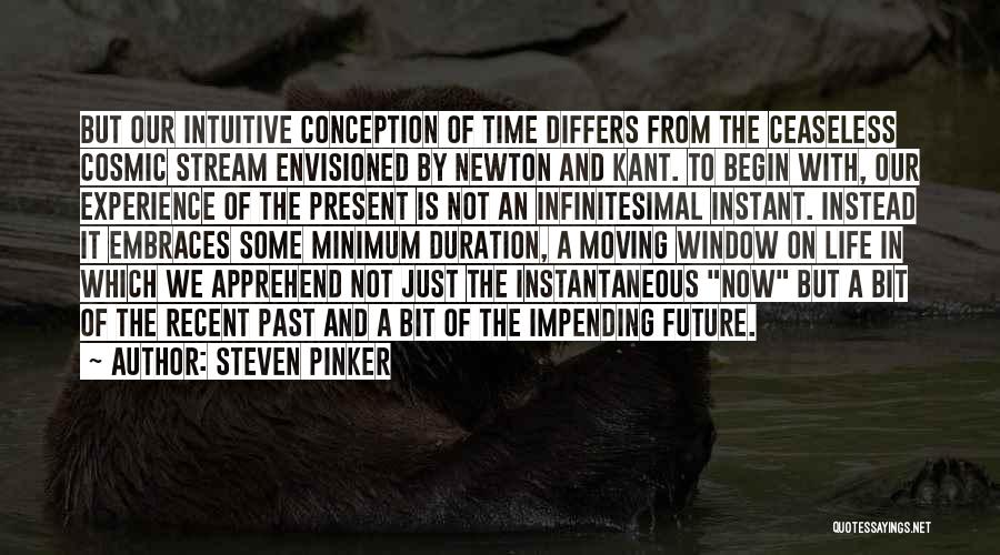 Steven Pinker Quotes: But Our Intuitive Conception Of Time Differs From The Ceaseless Cosmic Stream Envisioned By Newton And Kant. To Begin With,