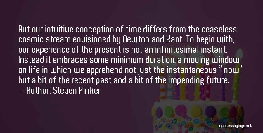 Steven Pinker Quotes: But Our Intuitive Conception Of Time Differs From The Ceaseless Cosmic Stream Envisioned By Newton And Kant. To Begin With,