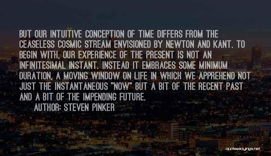 Steven Pinker Quotes: But Our Intuitive Conception Of Time Differs From The Ceaseless Cosmic Stream Envisioned By Newton And Kant. To Begin With,