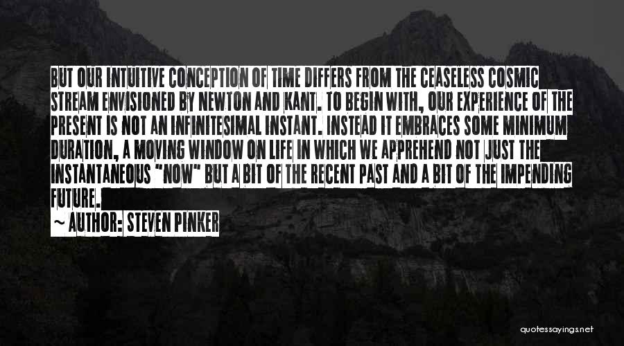 Steven Pinker Quotes: But Our Intuitive Conception Of Time Differs From The Ceaseless Cosmic Stream Envisioned By Newton And Kant. To Begin With,