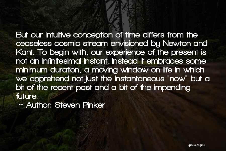 Steven Pinker Quotes: But Our Intuitive Conception Of Time Differs From The Ceaseless Cosmic Stream Envisioned By Newton And Kant. To Begin With,