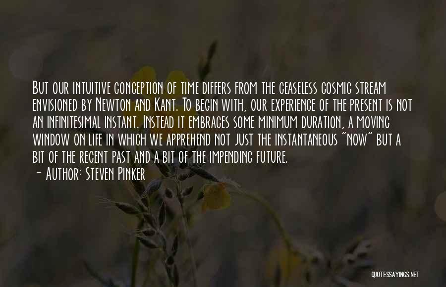 Steven Pinker Quotes: But Our Intuitive Conception Of Time Differs From The Ceaseless Cosmic Stream Envisioned By Newton And Kant. To Begin With,