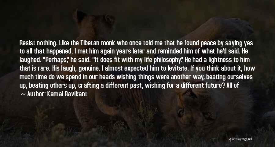 Kamal Ravikant Quotes: Resist Nothing. Like The Tibetan Monk Who Once Told Me That He Found Peace By Saying Yes To All That