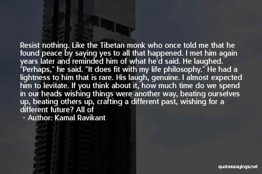 Kamal Ravikant Quotes: Resist Nothing. Like The Tibetan Monk Who Once Told Me That He Found Peace By Saying Yes To All That