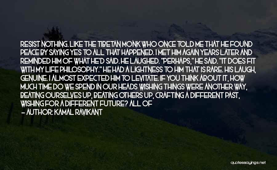 Kamal Ravikant Quotes: Resist Nothing. Like The Tibetan Monk Who Once Told Me That He Found Peace By Saying Yes To All That