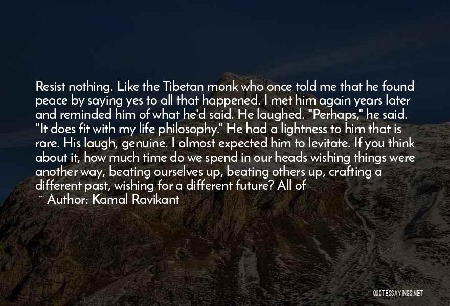 Kamal Ravikant Quotes: Resist Nothing. Like The Tibetan Monk Who Once Told Me That He Found Peace By Saying Yes To All That