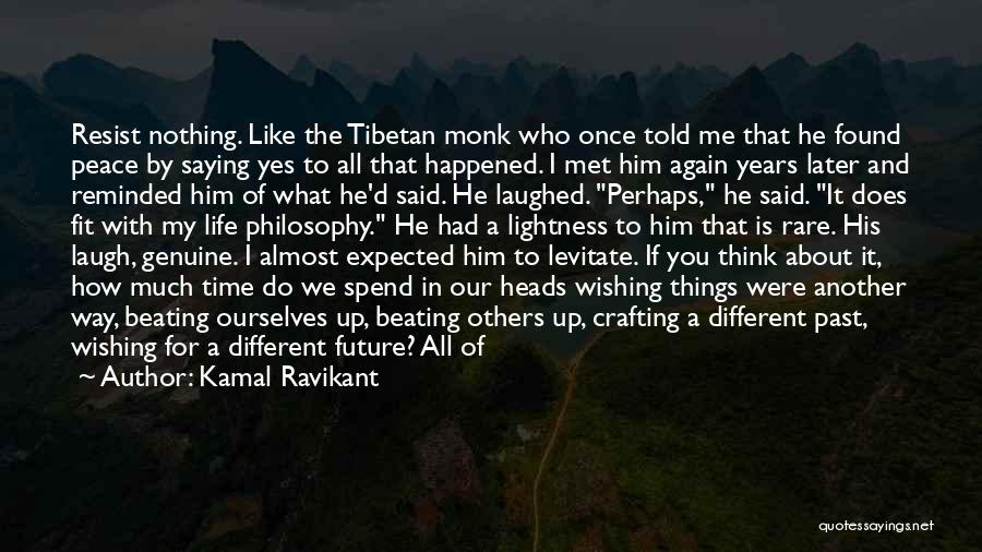 Kamal Ravikant Quotes: Resist Nothing. Like The Tibetan Monk Who Once Told Me That He Found Peace By Saying Yes To All That