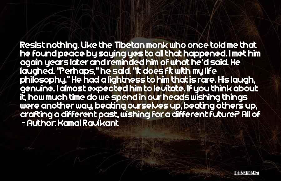 Kamal Ravikant Quotes: Resist Nothing. Like The Tibetan Monk Who Once Told Me That He Found Peace By Saying Yes To All That