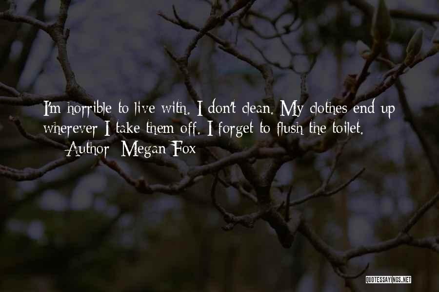 Megan Fox Quotes: I'm Horrible To Live With. I Don't Clean. My Clothes End Up Wherever I Take Them Off. I Forget To