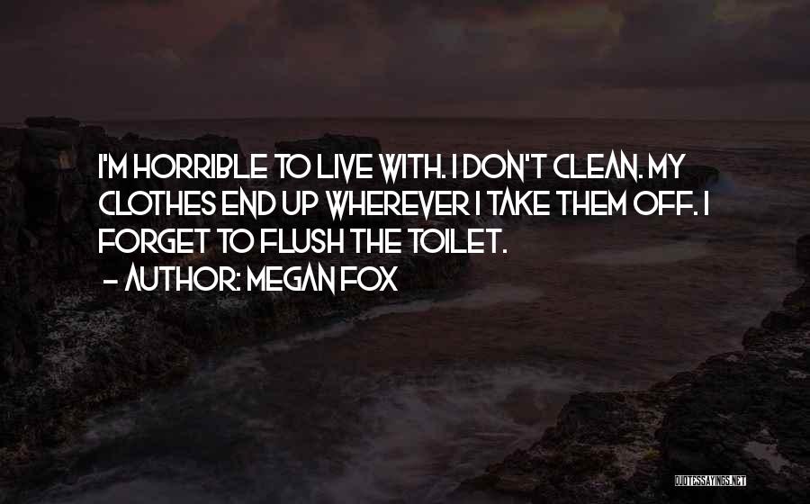 Megan Fox Quotes: I'm Horrible To Live With. I Don't Clean. My Clothes End Up Wherever I Take Them Off. I Forget To