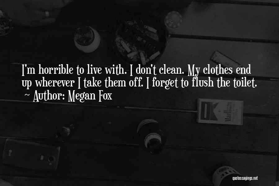 Megan Fox Quotes: I'm Horrible To Live With. I Don't Clean. My Clothes End Up Wherever I Take Them Off. I Forget To