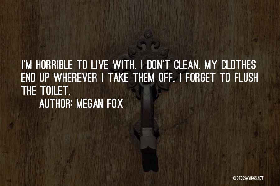 Megan Fox Quotes: I'm Horrible To Live With. I Don't Clean. My Clothes End Up Wherever I Take Them Off. I Forget To