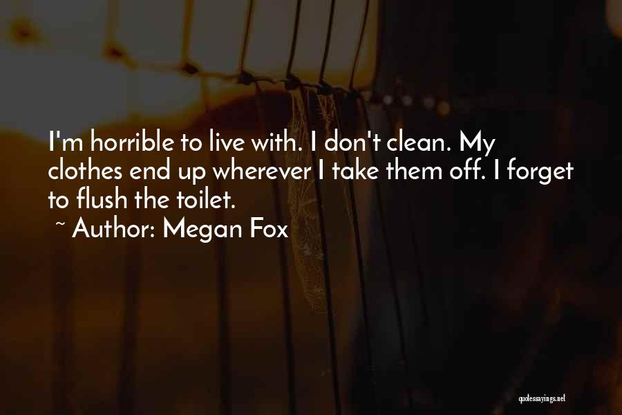 Megan Fox Quotes: I'm Horrible To Live With. I Don't Clean. My Clothes End Up Wherever I Take Them Off. I Forget To