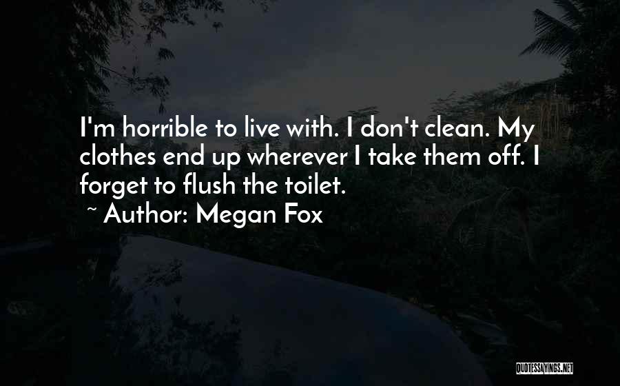 Megan Fox Quotes: I'm Horrible To Live With. I Don't Clean. My Clothes End Up Wherever I Take Them Off. I Forget To