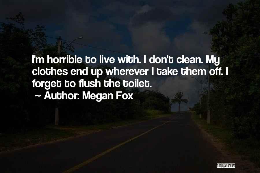 Megan Fox Quotes: I'm Horrible To Live With. I Don't Clean. My Clothes End Up Wherever I Take Them Off. I Forget To