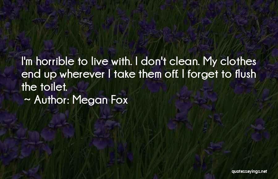 Megan Fox Quotes: I'm Horrible To Live With. I Don't Clean. My Clothes End Up Wherever I Take Them Off. I Forget To