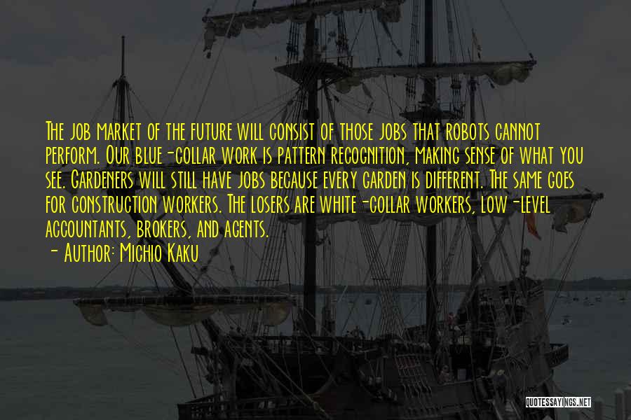 Michio Kaku Quotes: The Job Market Of The Future Will Consist Of Those Jobs That Robots Cannot Perform. Our Blue-collar Work Is Pattern