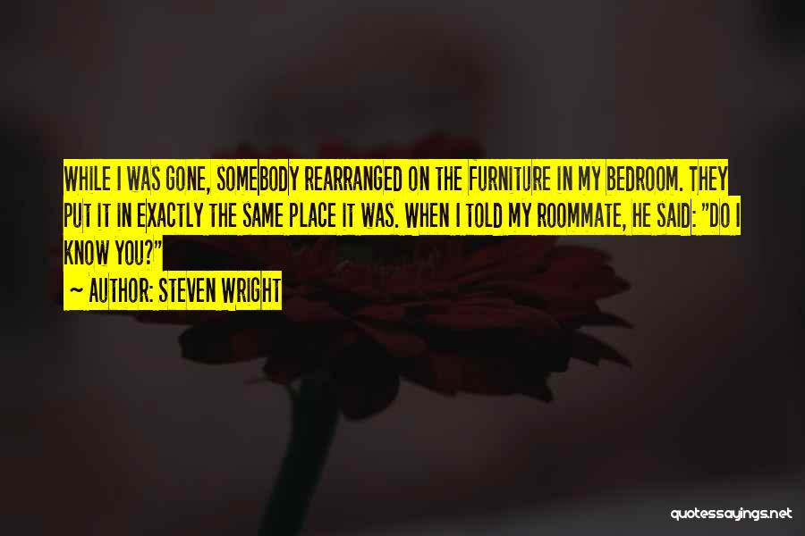 Steven Wright Quotes: While I Was Gone, Somebody Rearranged On The Furniture In My Bedroom. They Put It In Exactly The Same Place