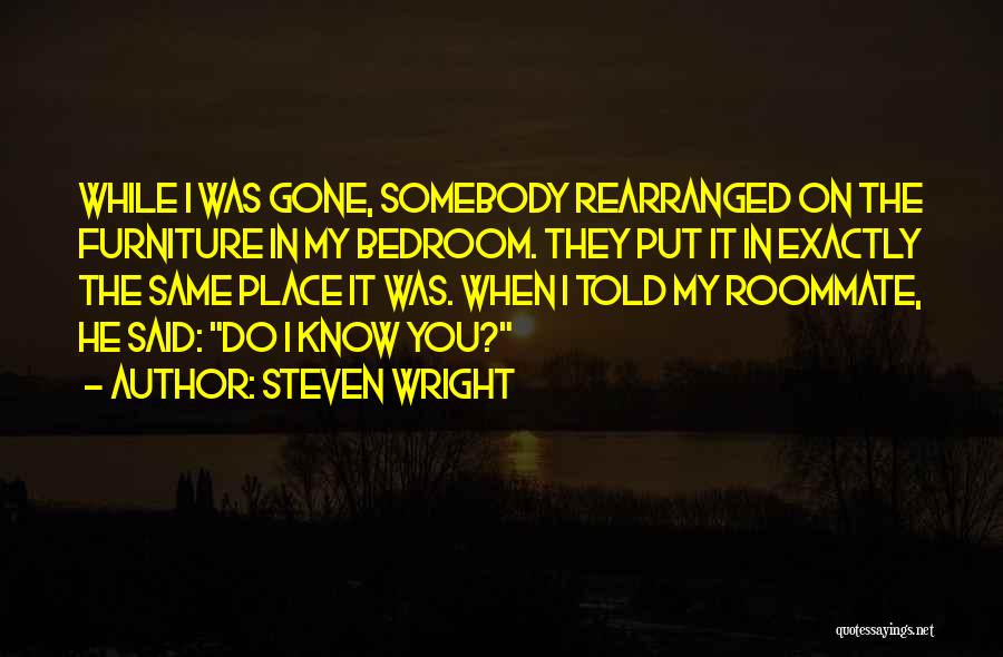 Steven Wright Quotes: While I Was Gone, Somebody Rearranged On The Furniture In My Bedroom. They Put It In Exactly The Same Place