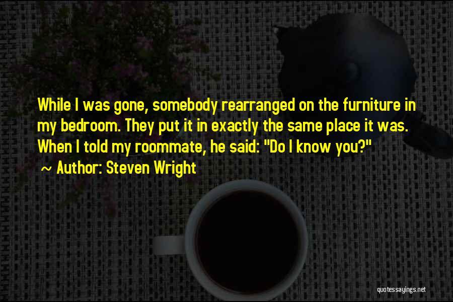 Steven Wright Quotes: While I Was Gone, Somebody Rearranged On The Furniture In My Bedroom. They Put It In Exactly The Same Place