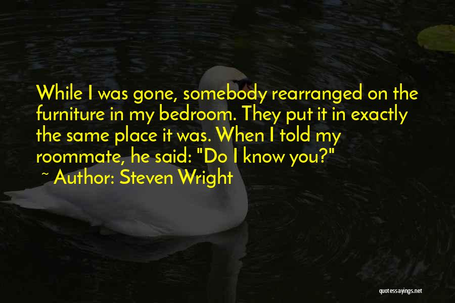 Steven Wright Quotes: While I Was Gone, Somebody Rearranged On The Furniture In My Bedroom. They Put It In Exactly The Same Place