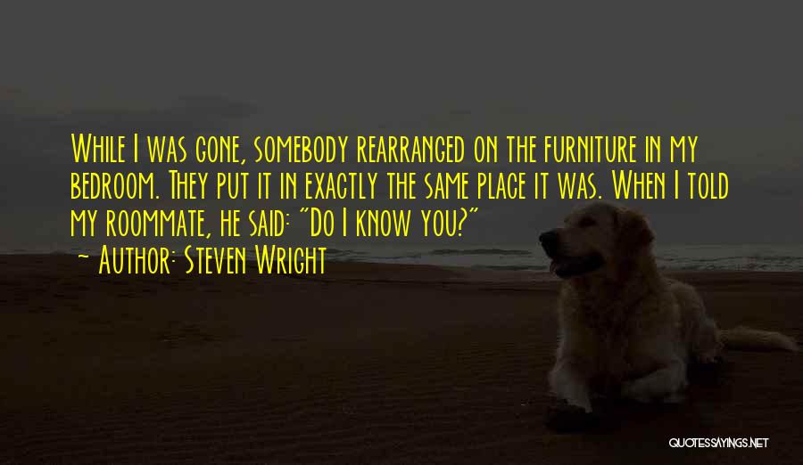 Steven Wright Quotes: While I Was Gone, Somebody Rearranged On The Furniture In My Bedroom. They Put It In Exactly The Same Place