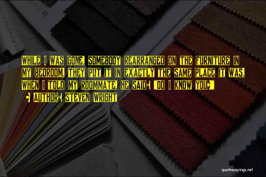 Steven Wright Quotes: While I Was Gone, Somebody Rearranged On The Furniture In My Bedroom. They Put It In Exactly The Same Place