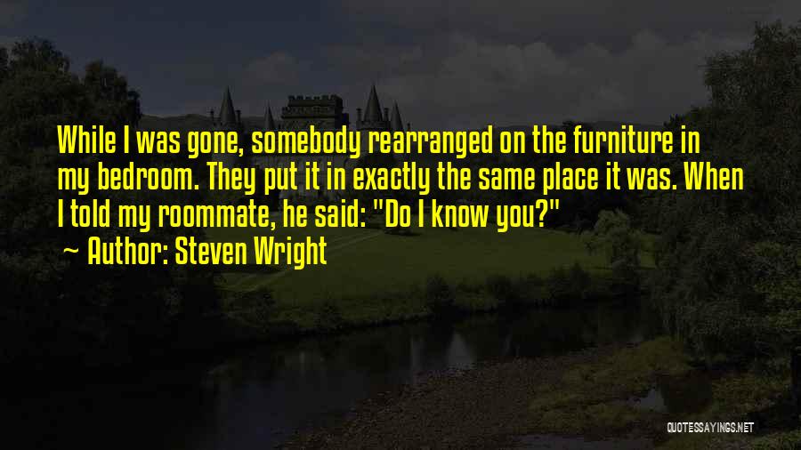 Steven Wright Quotes: While I Was Gone, Somebody Rearranged On The Furniture In My Bedroom. They Put It In Exactly The Same Place