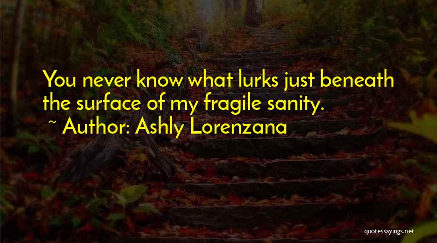 Ashly Lorenzana Quotes: You Never Know What Lurks Just Beneath The Surface Of My Fragile Sanity.