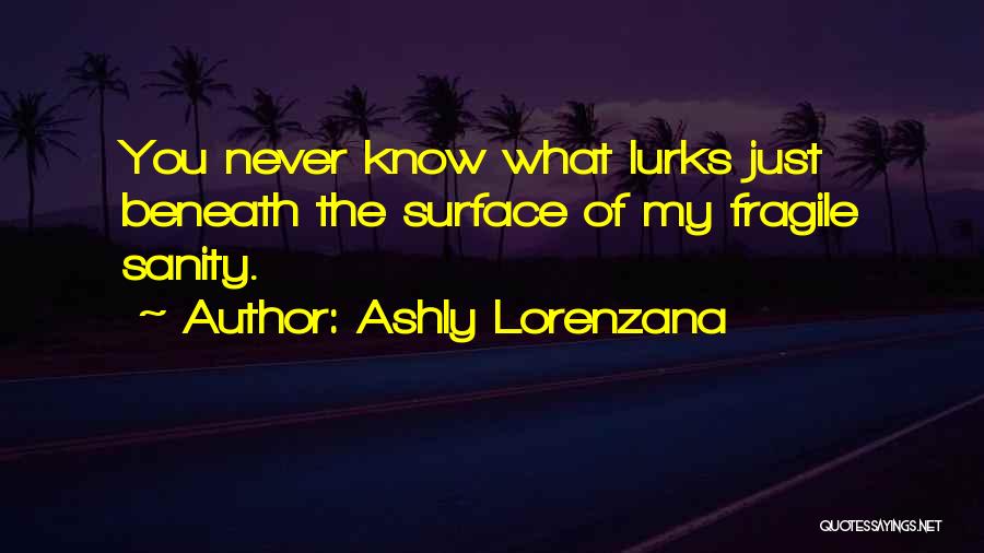 Ashly Lorenzana Quotes: You Never Know What Lurks Just Beneath The Surface Of My Fragile Sanity.