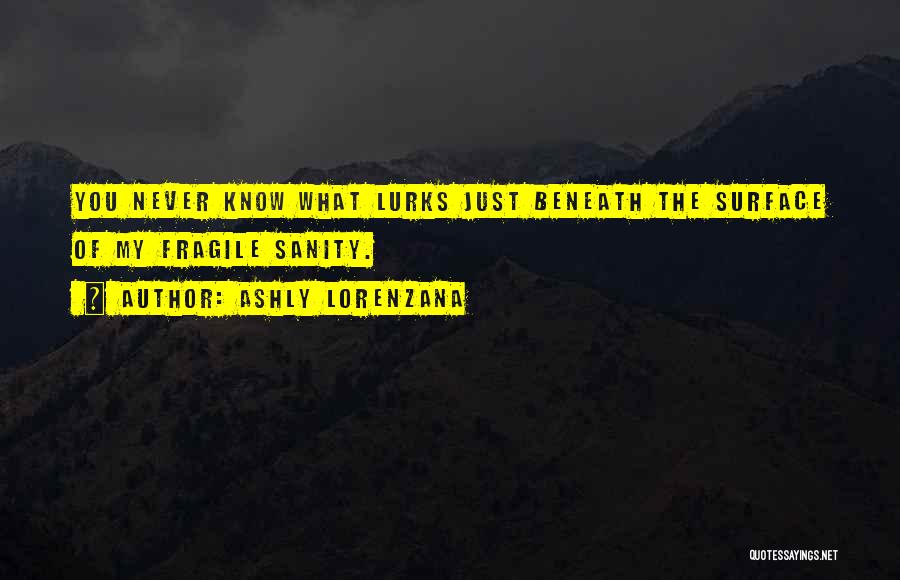 Ashly Lorenzana Quotes: You Never Know What Lurks Just Beneath The Surface Of My Fragile Sanity.