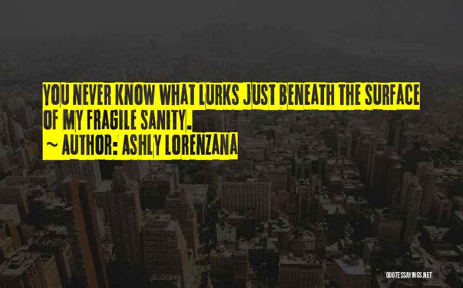 Ashly Lorenzana Quotes: You Never Know What Lurks Just Beneath The Surface Of My Fragile Sanity.