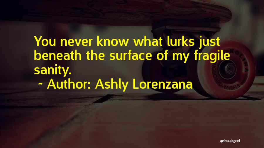 Ashly Lorenzana Quotes: You Never Know What Lurks Just Beneath The Surface Of My Fragile Sanity.