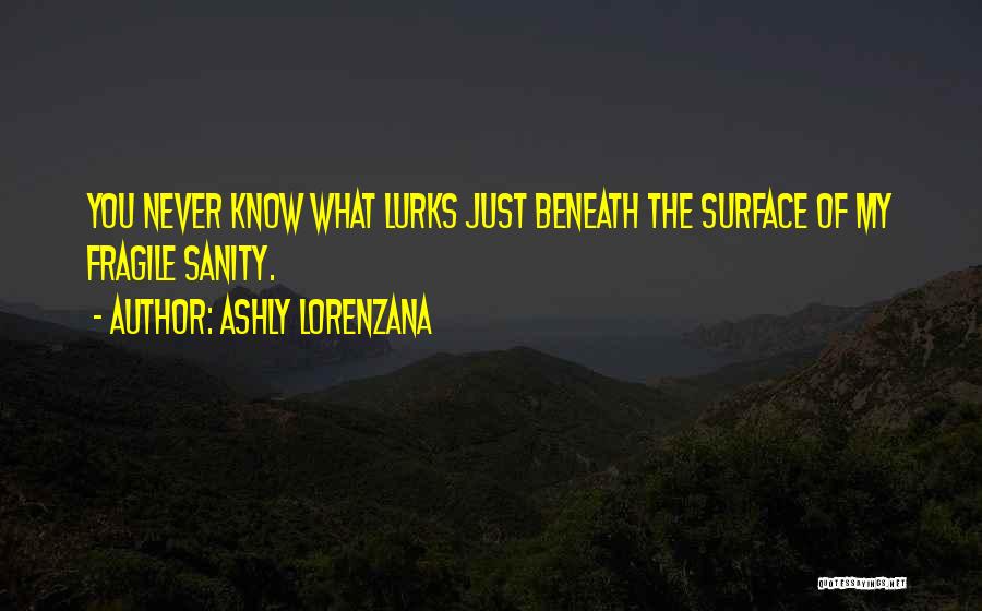 Ashly Lorenzana Quotes: You Never Know What Lurks Just Beneath The Surface Of My Fragile Sanity.