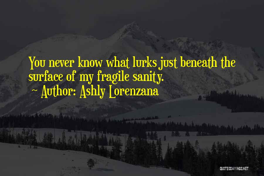Ashly Lorenzana Quotes: You Never Know What Lurks Just Beneath The Surface Of My Fragile Sanity.