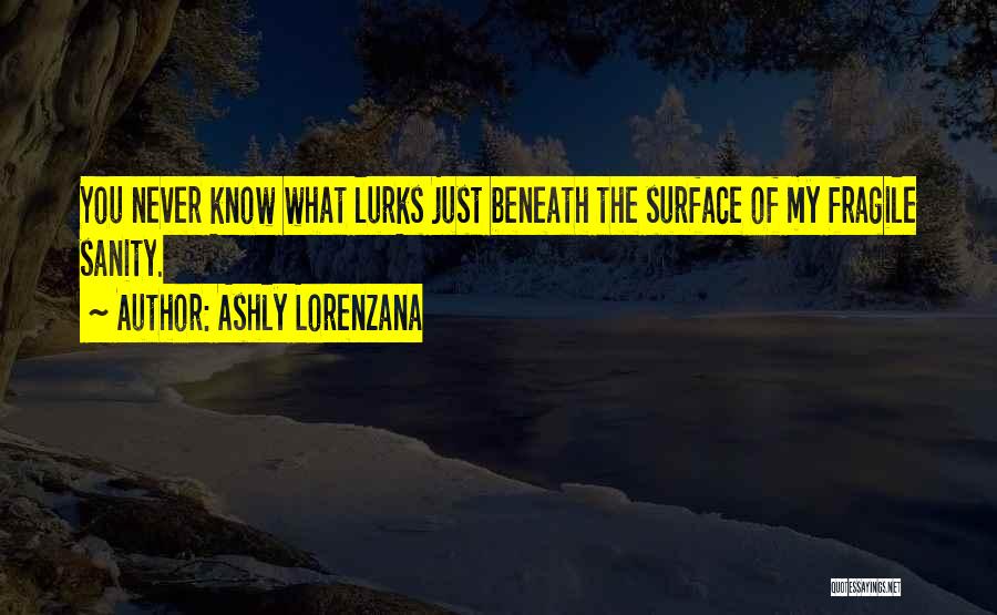 Ashly Lorenzana Quotes: You Never Know What Lurks Just Beneath The Surface Of My Fragile Sanity.