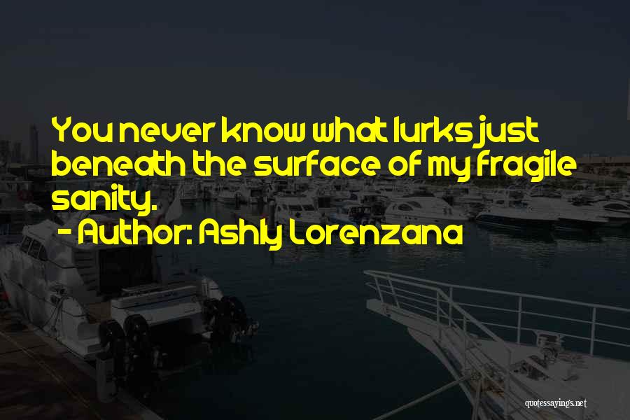 Ashly Lorenzana Quotes: You Never Know What Lurks Just Beneath The Surface Of My Fragile Sanity.