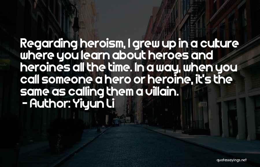Yiyun Li Quotes: Regarding Heroism, I Grew Up In A Culture Where You Learn About Heroes And Heroines All The Time. In A