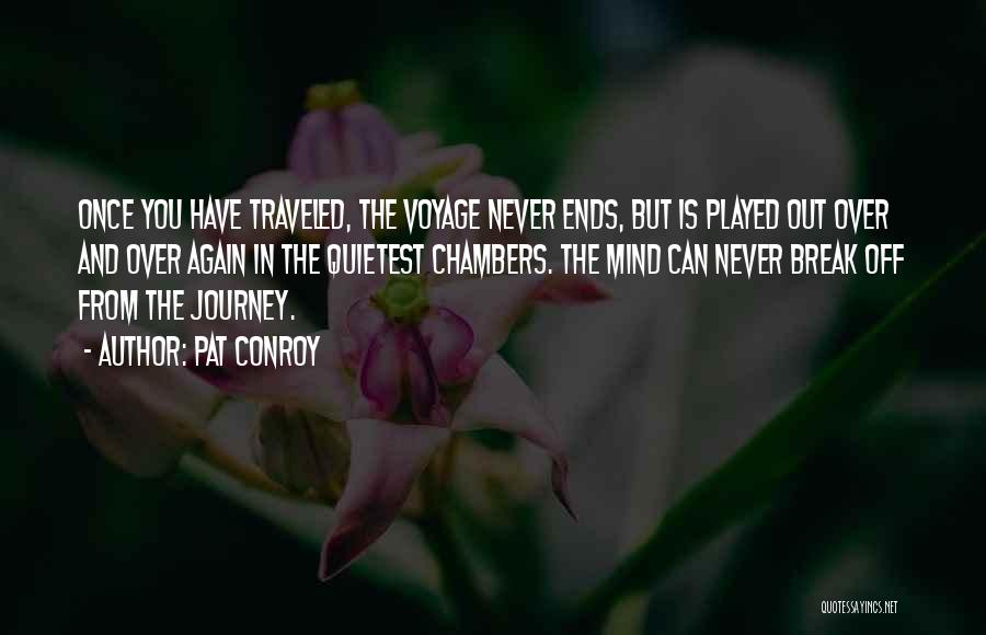 Pat Conroy Quotes: Once You Have Traveled, The Voyage Never Ends, But Is Played Out Over And Over Again In The Quietest Chambers.