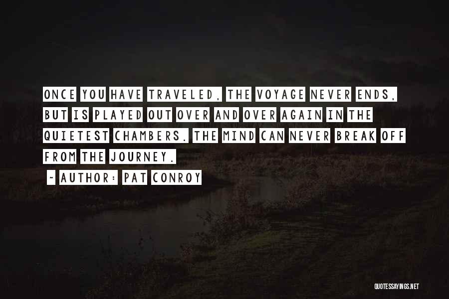 Pat Conroy Quotes: Once You Have Traveled, The Voyage Never Ends, But Is Played Out Over And Over Again In The Quietest Chambers.