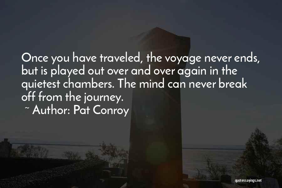 Pat Conroy Quotes: Once You Have Traveled, The Voyage Never Ends, But Is Played Out Over And Over Again In The Quietest Chambers.