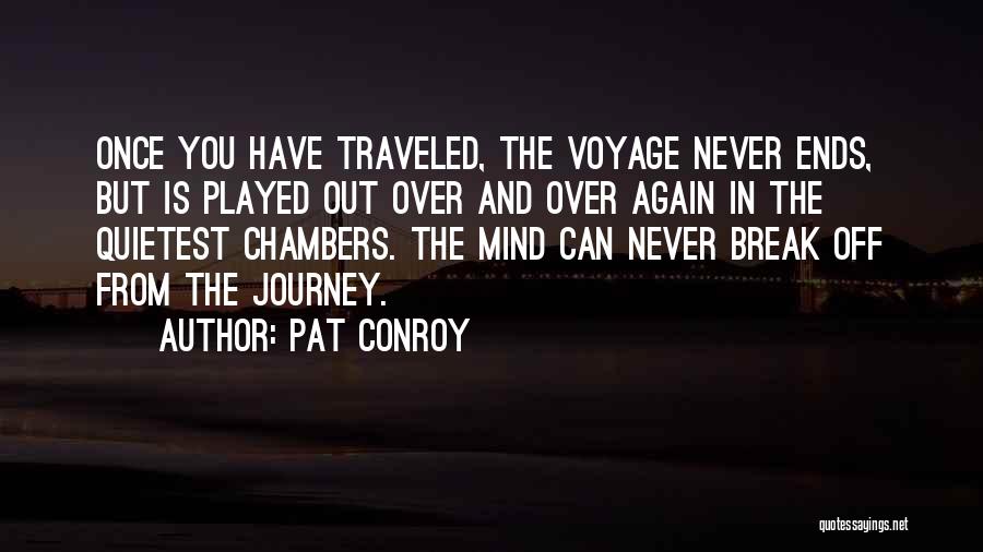 Pat Conroy Quotes: Once You Have Traveled, The Voyage Never Ends, But Is Played Out Over And Over Again In The Quietest Chambers.