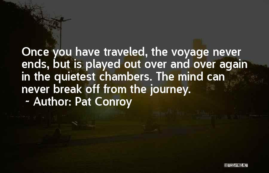 Pat Conroy Quotes: Once You Have Traveled, The Voyage Never Ends, But Is Played Out Over And Over Again In The Quietest Chambers.