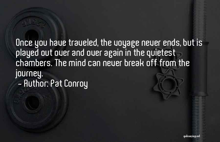 Pat Conroy Quotes: Once You Have Traveled, The Voyage Never Ends, But Is Played Out Over And Over Again In The Quietest Chambers.