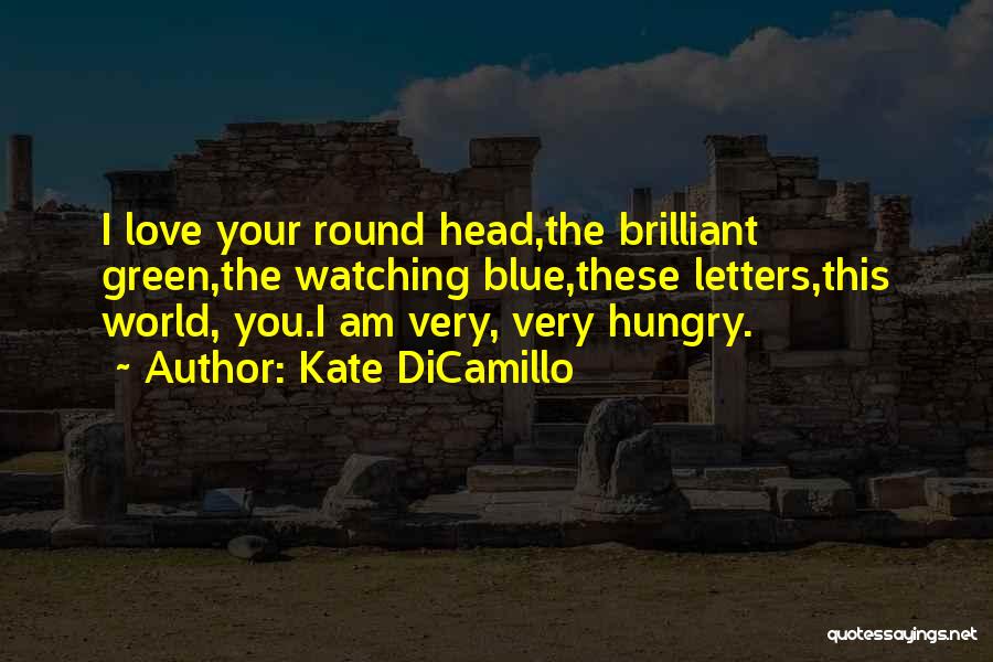 Kate DiCamillo Quotes: I Love Your Round Head,the Brilliant Green,the Watching Blue,these Letters,this World, You.i Am Very, Very Hungry.