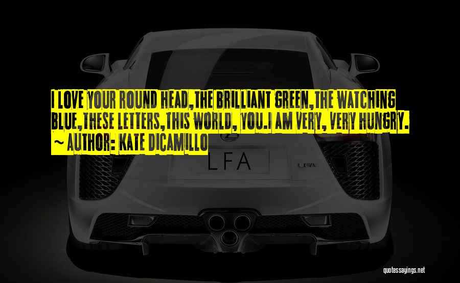 Kate DiCamillo Quotes: I Love Your Round Head,the Brilliant Green,the Watching Blue,these Letters,this World, You.i Am Very, Very Hungry.