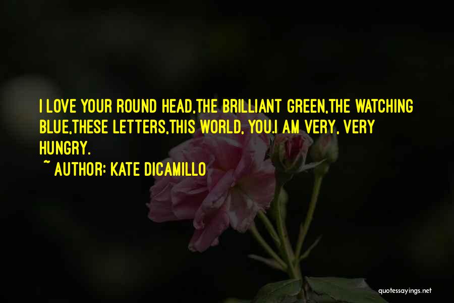 Kate DiCamillo Quotes: I Love Your Round Head,the Brilliant Green,the Watching Blue,these Letters,this World, You.i Am Very, Very Hungry.